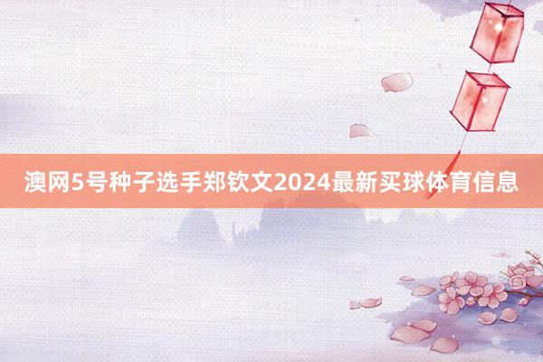 澳网5号种子选手郑钦文2024最新买球体育信息