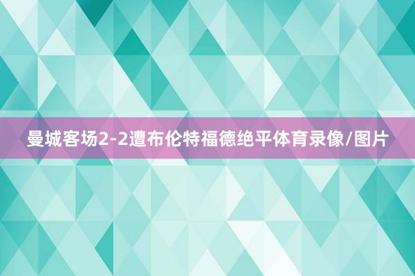 曼城客场2-2遭布伦特福德绝平体育录像/图片