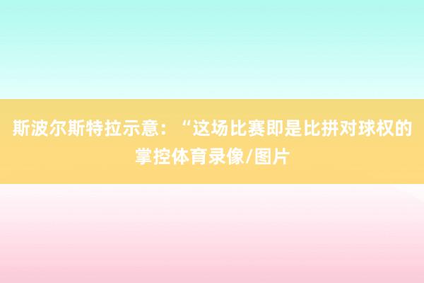 斯波尔斯特拉示意：“这场比赛即是比拼对球权的掌控体育录像/图片