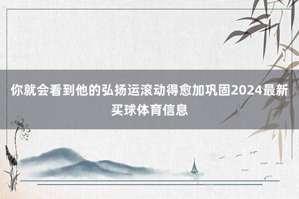 你就会看到他的弘扬运滚动得愈加巩固2024最新买球体育信息