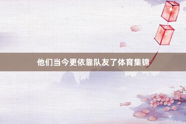 他们当今更依靠队友了体育集锦