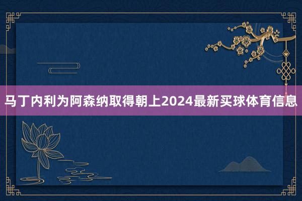 马丁内利为阿森纳取得朝上2024最新买球体育信息
