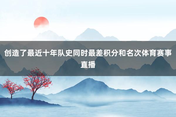 创造了最近十年队史同时最差积分和名次体育赛事直播