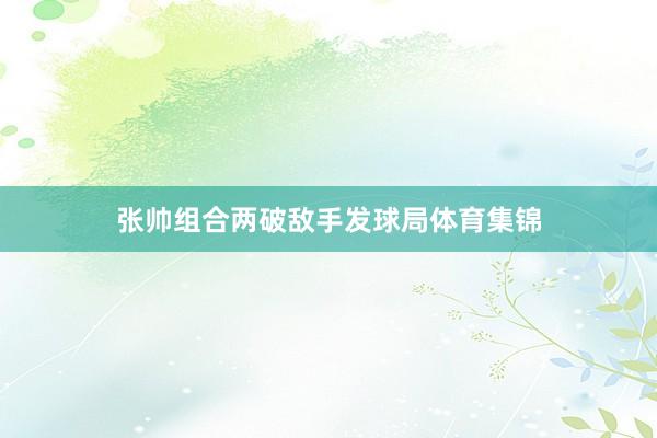 张帅组合两破敌手发球局体育集锦