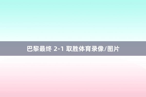 巴黎最终 2-1 取胜体育录像/图片