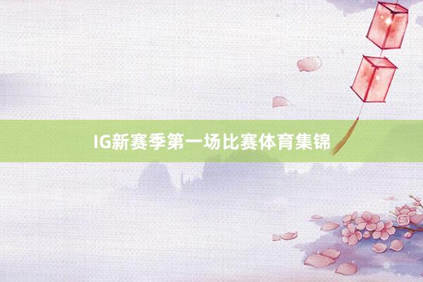 IG新赛季第一场比赛体育集锦