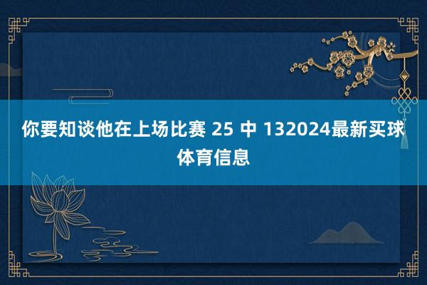 你要知谈他在上场比赛 25 中 132024最新买球体育信息
