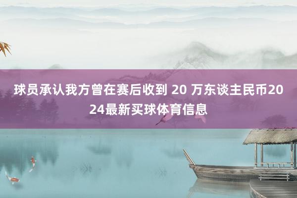 球员承认我方曾在赛后收到 20 万东谈主民币2024最新买球体育信息