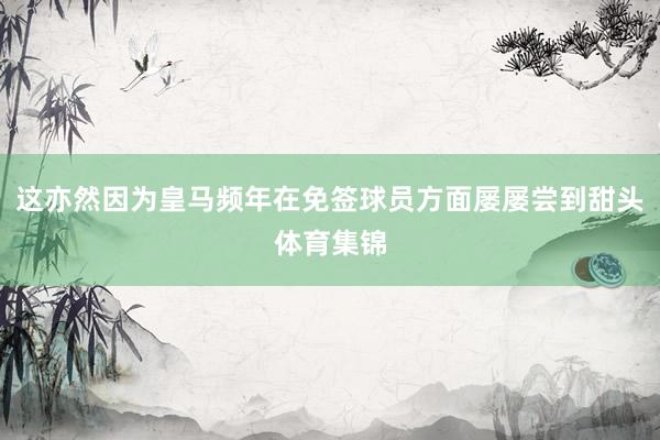 这亦然因为皇马频年在免签球员方面屡屡尝到甜头体育集锦