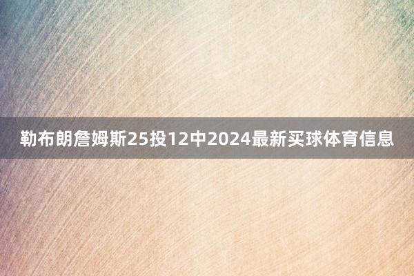 勒布朗詹姆斯25投12中2024最新买球体育信息