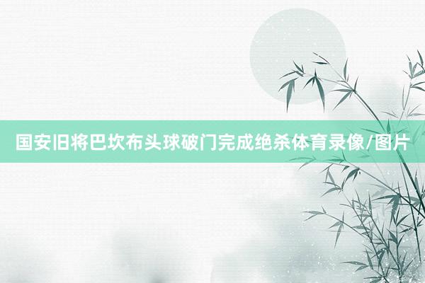 国安旧将巴坎布头球破门完成绝杀体育录像/图片