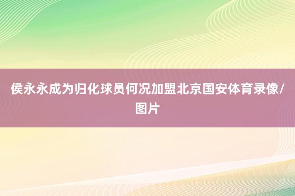 侯永永成为归化球员何况加盟北京国安体育录像/图片