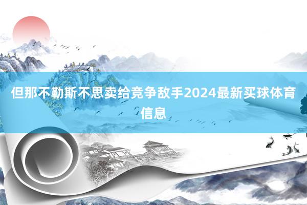 但那不勒斯不思卖给竞争敌手2024最新买球体育信息