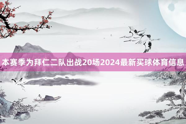 本赛季为拜仁二队出战20场2024最新买球体育信息