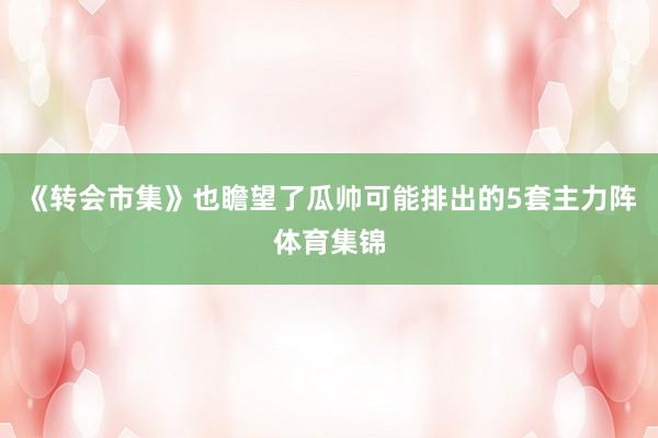 《转会市集》也瞻望了瓜帅可能排出的5套主力阵体育集锦