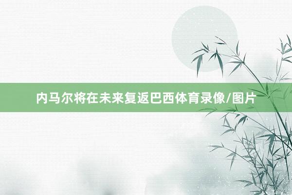 内马尔将在未来复返巴西体育录像/图片