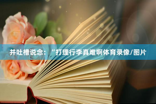 并吐槽说念：“打理行李真难啊体育录像/图片