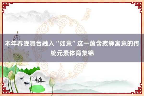 本年春晚舞台融入“如意”这一蕴含寂静寓意的传统元素体育集锦