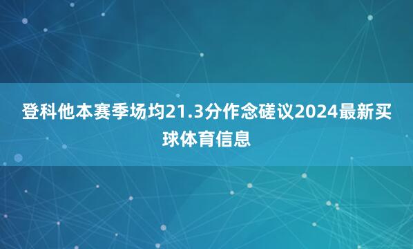登科他本赛季场均21.3分作念磋议2024最新买球体育信息
