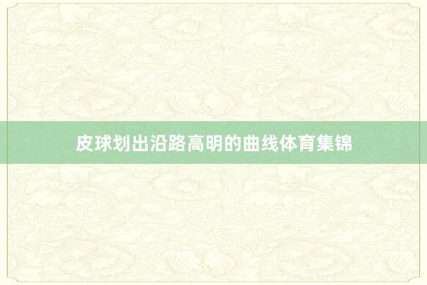 皮球划出沿路高明的曲线体育集锦