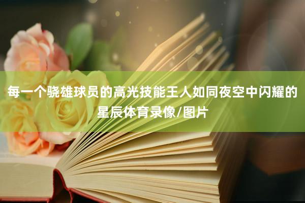 每一个骁雄球员的高光技能王人如同夜空中闪耀的星辰体育录像/图片