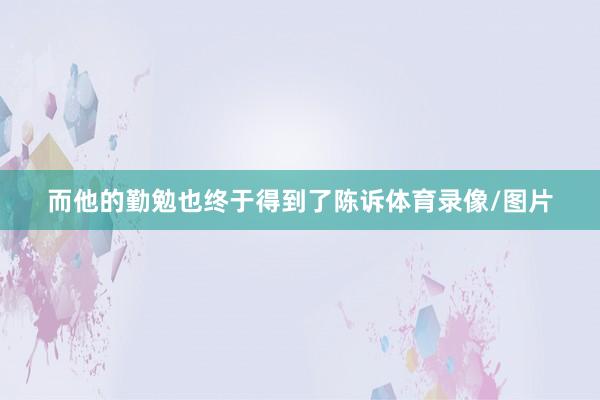 而他的勤勉也终于得到了陈诉体育录像/图片