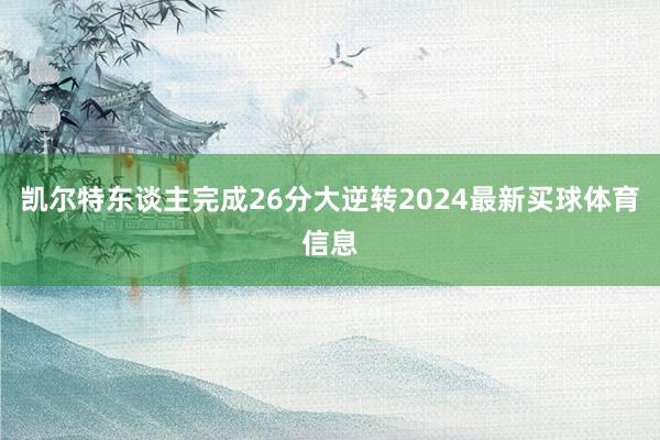 凯尔特东谈主完成26分大逆转2024最新买球体育信息
