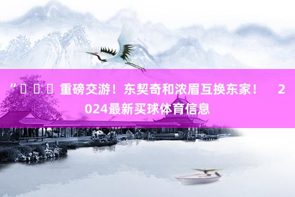 ”			重磅交游！东契奇和浓眉互换东家！    2024最新买球体育信息