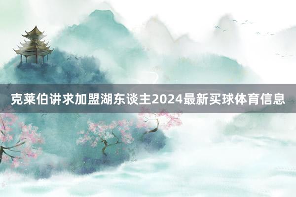 克莱伯讲求加盟湖东谈主2024最新买球体育信息