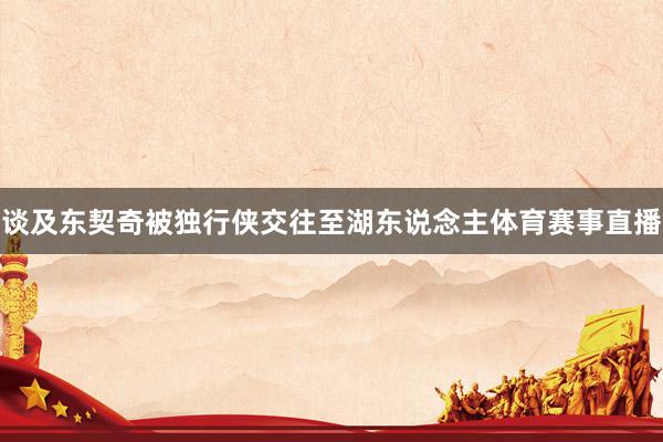 谈及东契奇被独行侠交往至湖东说念主体育赛事直播