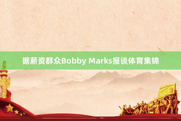据薪资群众Bobby Marks报谈体育集锦