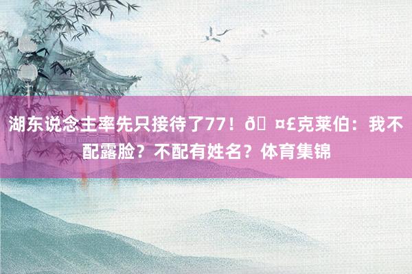 湖东说念主率先只接待了77！🤣克莱伯：我不配露脸？不配有姓名？体育集锦