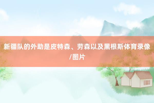 新疆队的外助是皮特森、劳森以及黑根斯体育录像/图片
