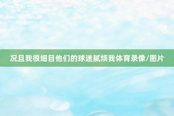 况且我很细目他们的球迷腻烦我体育录像/图片