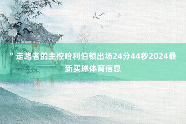 ”走路者的主控哈利伯顿出场24分44秒2024最新买球体育信息