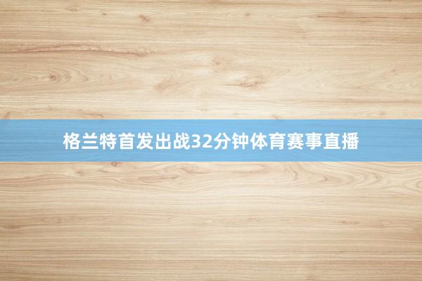 格兰特首发出战32分钟体育赛事直播
