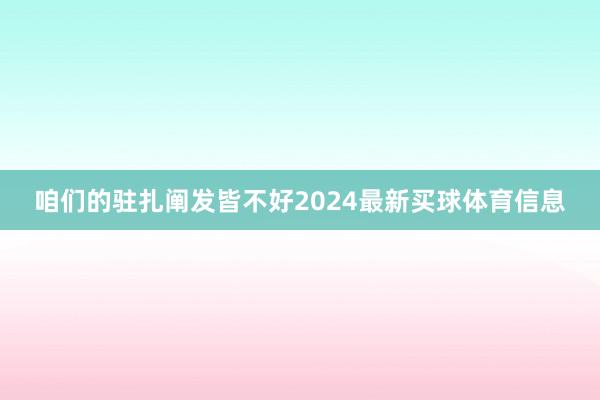 咱们的驻扎阐发皆不好2024最新买球体育信息