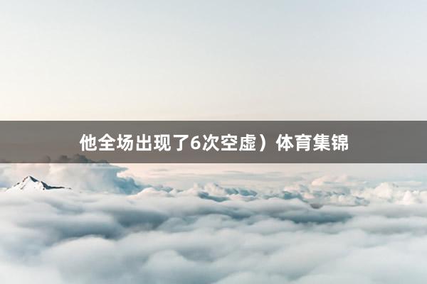 他全场出现了6次空虚）体育集锦