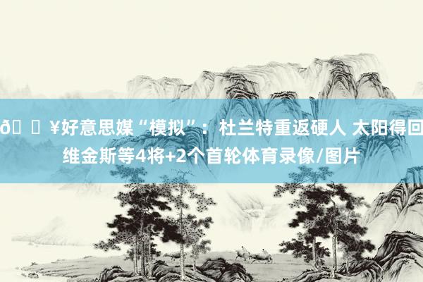 💥好意思媒“模拟”:杜兰特重返硬人 太阳得回维金斯等4将+2个首轮体育录像/图片