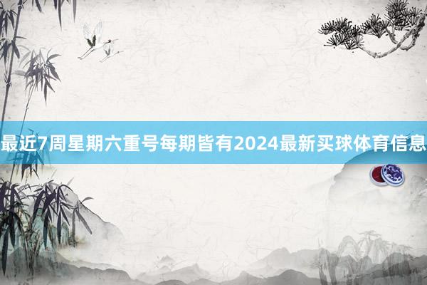 最近7周星期六重号每期皆有2024最新买球体育信息