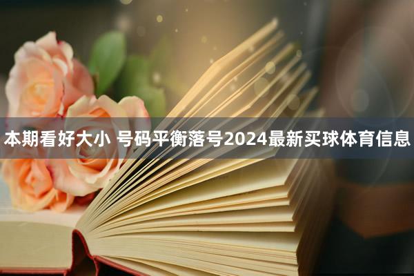 本期看好大小 号码平衡落号2024最新买球体育信息