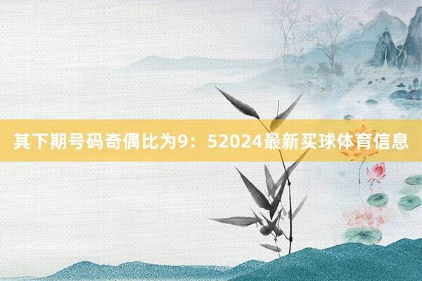 其下期号码奇偶比为9:52024最新买球体育信息