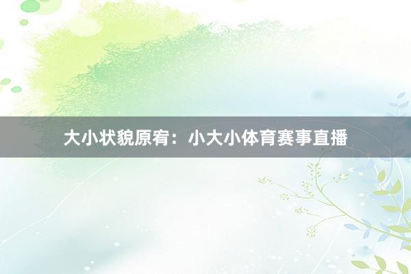 大小状貌原宥：小大小体育赛事直播