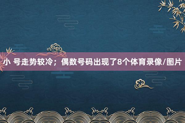 小 号走势较冷；偶数号码出现了8个体育录像/图片