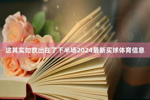 这其实如故出在了下半场2024最新买球体育信息