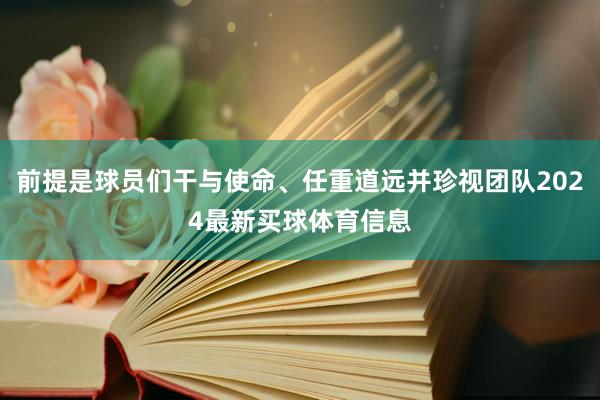 前提是球员们干与使命、任重道远并珍视团队2024最新买球体育信息