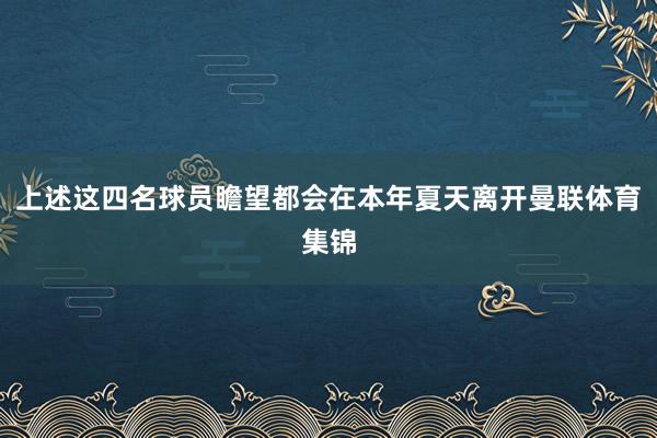 上述这四名球员瞻望都会在本年夏天离开曼联体育集锦