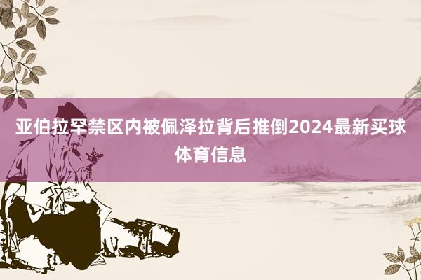 亚伯拉罕禁区内被佩泽拉背后推倒2024最新买球体育信息