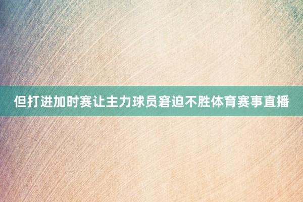 但打进加时赛让主力球员窘迫不胜体育赛事直播