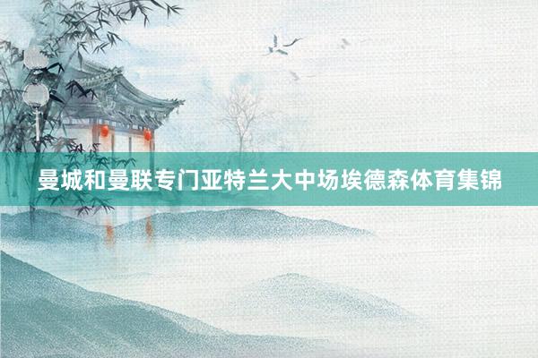 曼城和曼联专门亚特兰大中场埃德森体育集锦